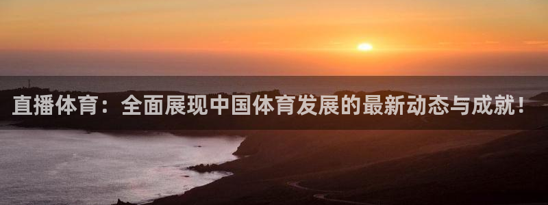 玩球直播app免费下载：直播体育：全面展现中国体育发展的最新动态与成就！