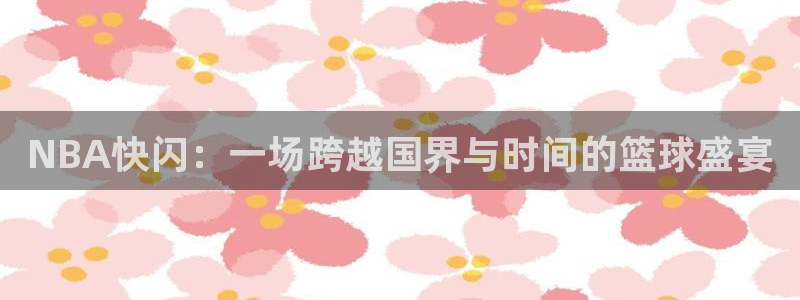 玩球直播在线观看免费观看：NBA快闪：一场跨越国界与时间的篮球盛宴