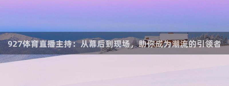 360玩球直播：927体育直播主持：从幕后到现场，助你成为潮流的引领者